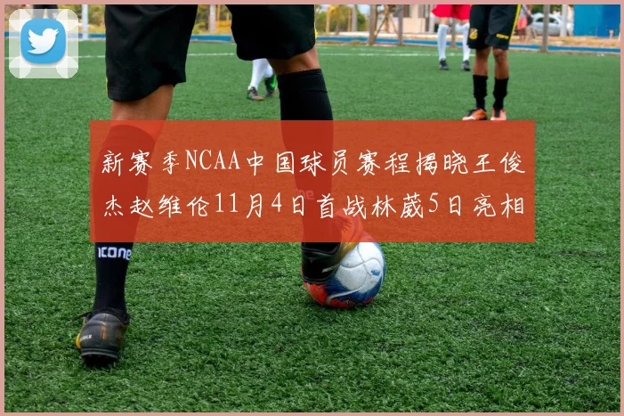 新赛季NCAA中国球员赛程揭晓王俊杰赵维伦11月4日首战林葳5日亮相