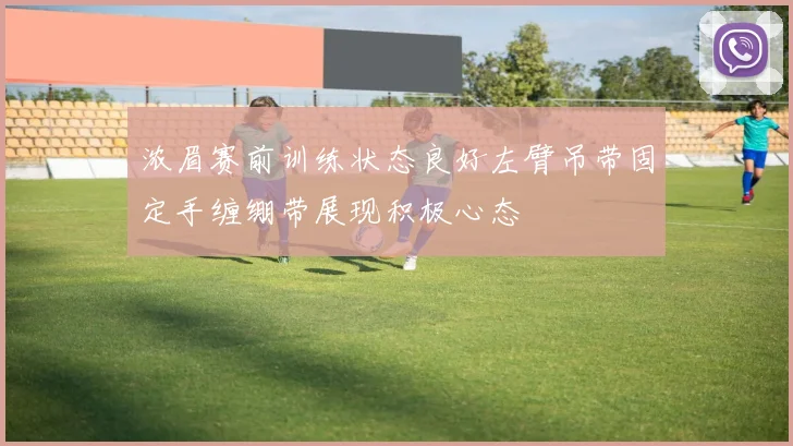 浓眉赛前训练状态良好左臂吊带固定手缠绷带展现积极心态