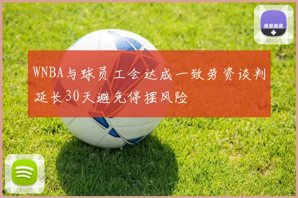 WNBA与球员工会达成一致劳资谈判延长30天避免停摆风险