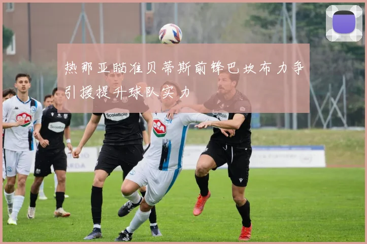热那亚瞄准贝蒂斯前锋巴坎布力争引援提升球队实力