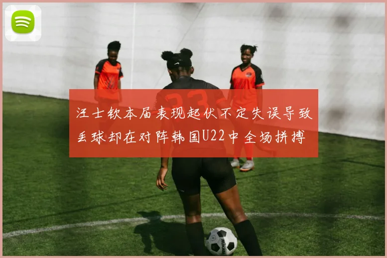 汪士钦本届表现起伏不定失误导致丢球却在对阵韩国U22中全场拼搏