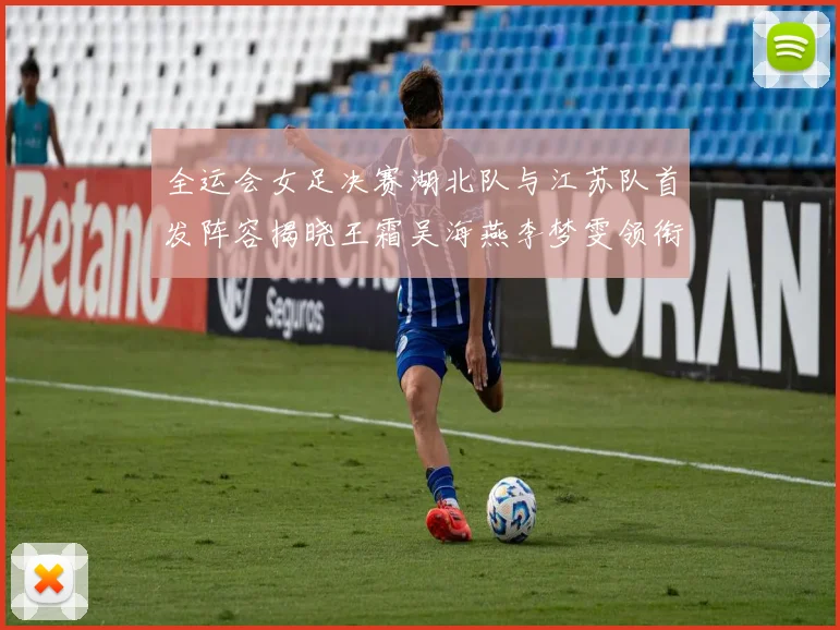 全运会女足决赛湖北队与江苏队首发阵容揭晓王霜吴海燕李梦雯领衔出战