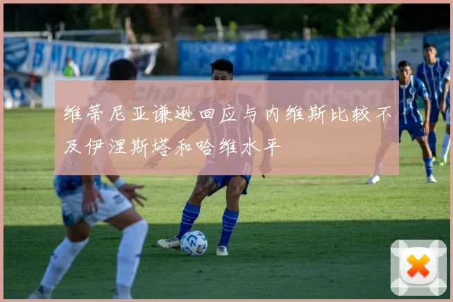 维蒂尼亚谦逊回应与内维斯比较不及伊涅斯塔和哈维水平