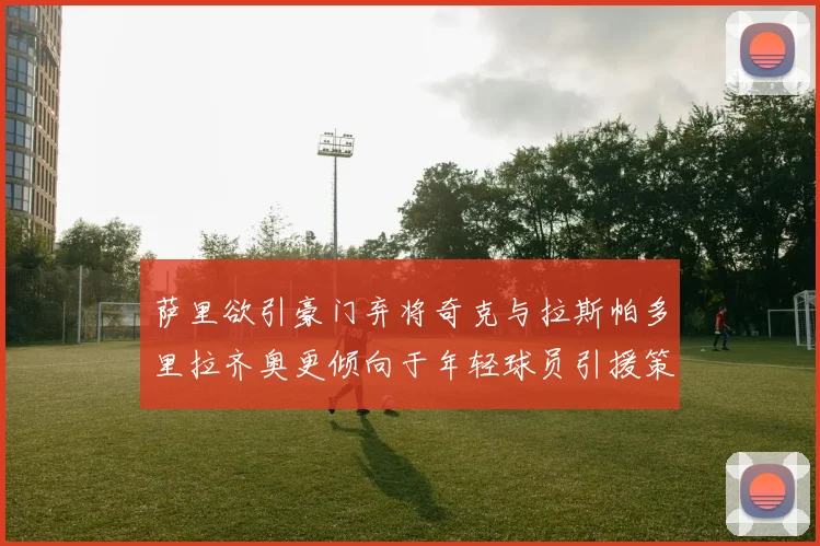 萨里欲引豪门弃将奇克与拉斯帕多里拉齐奥更倾向于年轻球员引援策略