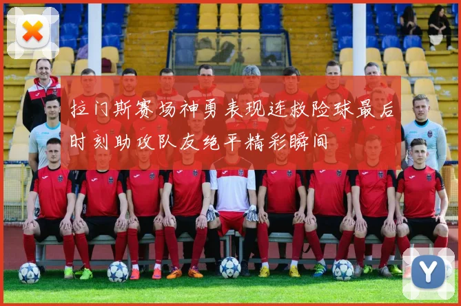 拉门斯赛场神勇表现连救险球最后时刻助攻队友绝平精彩瞬间