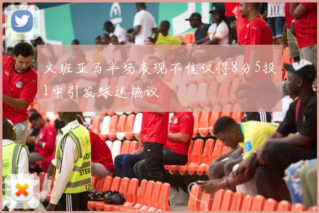 文班亚马半场表现不佳仅得8分5投1中引发球迷热议