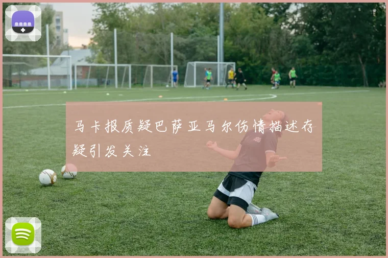 马卡报质疑巴萨亚马尔伤情描述存疑引发关注