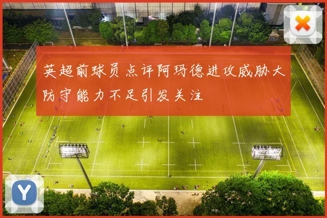 英超前球员点评阿玛德进攻威胁大防守能力不足引发关注