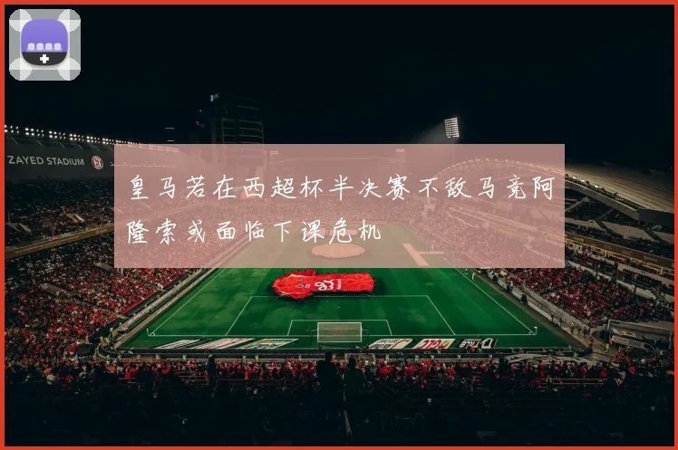 皇马若在西超杯半决赛不敌马竞阿隆索或面临下课危机
