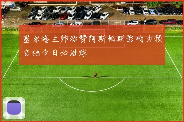 塞尔塔主帅称赞阿斯帕斯影响力预言他今日必进球