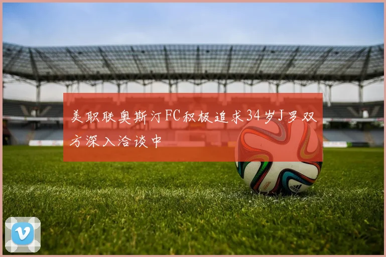 美职联奥斯汀FC积极追求34岁J罗双方深入洽谈中