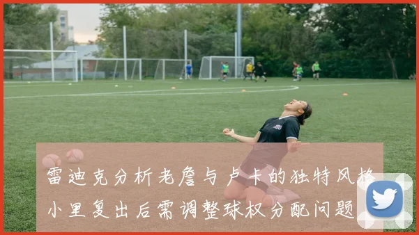 雷迪克分析老詹与卢卡的独特风格小里复出后需调整球权分配问题