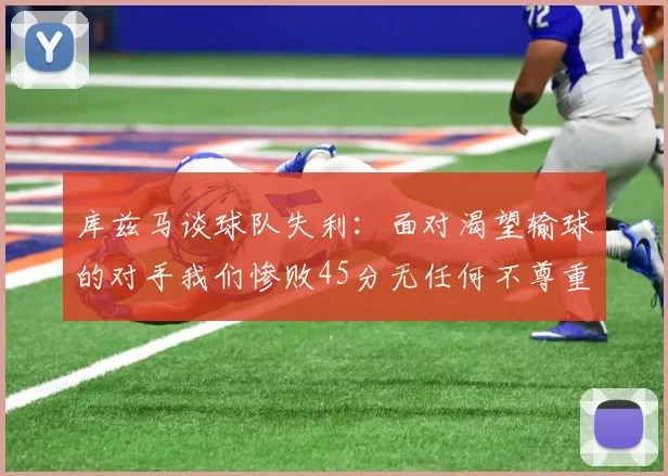 库兹马谈球队失利：面对渴望输球的对手我们惨败45分无任何不尊重之意