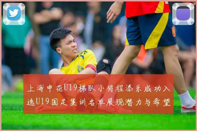 上海申花U19梯队小将程添乐成功入选U19国足集训名单展现潜力与希望
