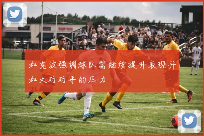 加克波强调球队需继续提升表现并加大对对手的压力