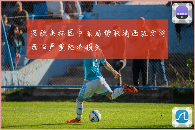 若欧美杯因中东局势取消西班牙将面临严重经济损失