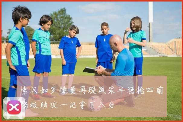 索汉如罗德曼再现风采半场抢四前场板助攻一记拿下八分