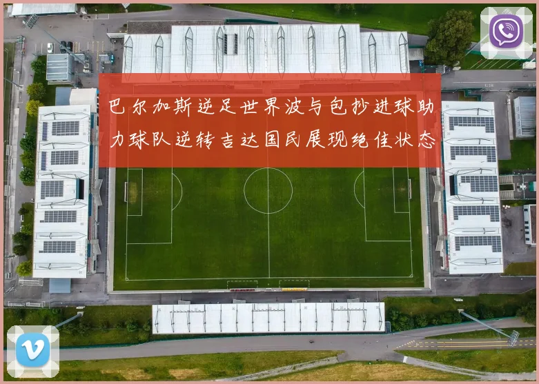 巴尔加斯逆足世界波与包抄进球助力球队逆转吉达国民展现绝佳状态