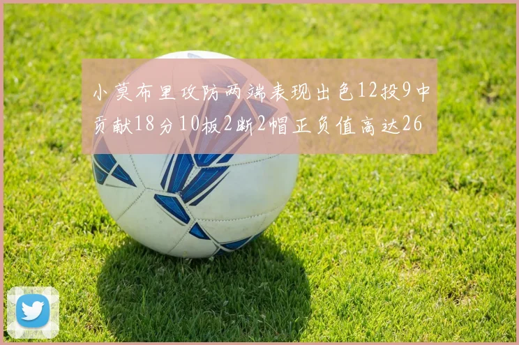 小莫布里攻防两端表现出色12投9中贡献18分10板2断2帽正负值高达26